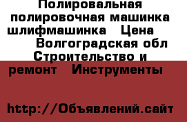 Полировальная полировочная машинка шлифмашинка › Цена ­ 3 700 - Волгоградская обл. Строительство и ремонт » Инструменты   